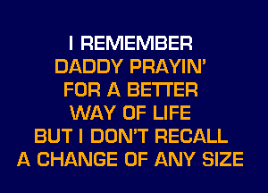 I REMEMBER
DADDY PRAYIN'
FOR A BETTER
WAY OF LIFE
BUT I DON'T RECALL
A CHANGE OF ANY SIZE