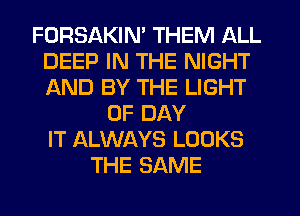 FDRSAKIN' THEM ALL
DEEP IN THE NIGHT
AND BY THE LIGHT

0F DAY
IT ALWAYS LOOKS
THE SAME