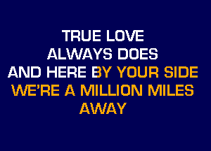 TRUE LOVE
ALWAYS DOES
AND HERE BY YOUR SIDE
WERE A MILLION MILES
AWAY