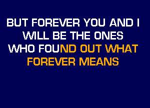 BUT FOREVER YOU AND I
WILL BE THE ONES
WHO FOUND OUT WHAT
FOREVER MEANS