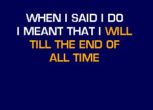 WHEN I SAID I DO
I MEANT THAT I WLL
TILL THE END OF

ALL TIME