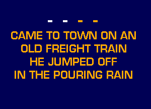 CAME TO TOWN ON AN
OLD FREIGHT TRAIN
HE JUMPED OFF
IN THE POURING RAIN