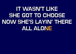 IT WASN'T LIKE
SHE GOT TO CHOOSE
NOW SHE'S LAYIN' THERE
ALL ALONE