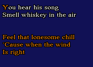 You hear his song
Smell Whiskey in the air

Feel that lonesome Chill
'Cause when the wind
Is right