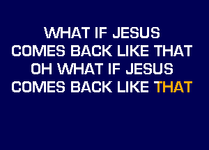 WHAT IF JESUS
COMES BACK LIKE THAT
0H WHAT IF JESUS
COMES BACK LIKE THAT