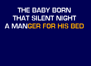 THE BABY BORN
THAT SILENT NIGHT
A MANGER FOR HIS BED