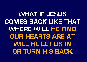 WHAT IF JESUS
COMES BACK LIKE THAT
WHERE WILL HE FIND
OUR HEARTS ARE AT
WILL HE LET US IN
OR TURN HIS BACK