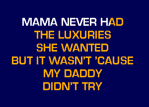 MAMA NEVER HAD
THE LUXURIES
SHE WANTED

BUT IT WASN'T 'CAUSE
MY DADDY
DIDN'T TRY