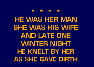 HE WAS HER MAN
SHE WAS HIS WIFE
AND LATE ONE

WNTER NIGHT
HE KNELT BY HER
AS SHE GAVE BIRTH
