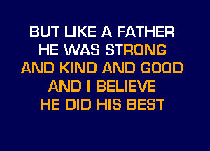 BUT LIKE A FATHER
HE WAS STRONG
AND KIND AND GOOD
AND I BELIEVE
HE DID HIS BEST