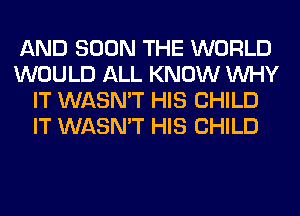 AND SOON THE WORLD
WOULD ALL KNOW WHY
IT WASN'T HIS CHILD
IT WASN'T HIS CHILD