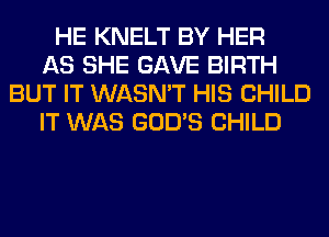 HE KNELT BY HER
AS SHE GAVE BIRTH
BUT IT WASN'T HIS CHILD
IT WAS GOD'S CHILD