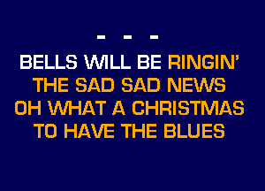 BELLS WILL BE RINGIM
THE SAD SAD NEWS
0H WHAT A CHRISTMAS
TO HAVE THE BLUES