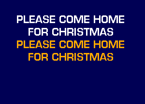 PLEASE COME HOME
FOR CHRISTMAS
PLEASE COME HOME
FOR CHRISTMAS