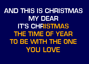 AND THIS IS CHRISTMAS
MY DEAR
ITS CHRISTMAS
THE TIME OF YEAR
TO BE WITH THE ONE

YOU LOVE