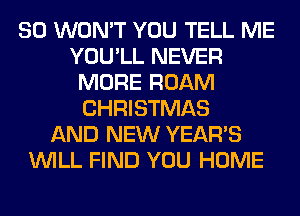 SO WON'T YOU TELL ME
YOU'LL NEVER
MORE ROAM
CHRISTMAS
AND NEW YEAR'S
WILL FIND YOU HOME