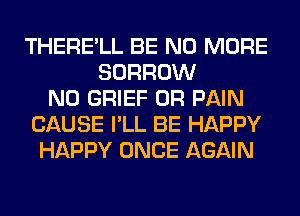THERE'LL BE NO MORE
BORROW
N0 GRIEF 0R PAIN
CAUSE I'LL BE HAPPY
HAPPY ONCE AGAIN