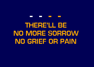 THERE'LL BE
NO MORE BORROW

N0 GRIEF 0R PAIN