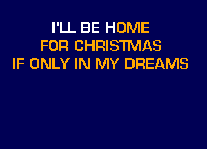 I'LL BE HOME
FOR CHRISTMAS
IF ONLY IN MY DREAMS