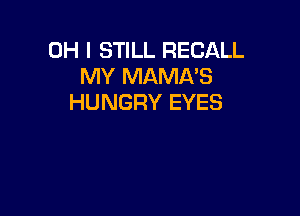 OH I STILL RECALL
MY MAMA'S
HUNGRY EYES