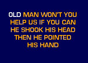 OLD MAN WON'T YOU
HELP US IF YOU CAN
HE SHOUK HIS HEAD
THEN HE POINTED
HIS HAND