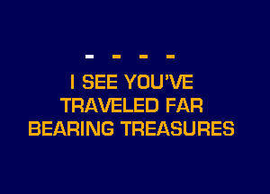 I SEE YOU'VE
TRAVELED FAR
BEARING TREASURES