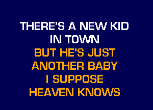 THERE'S A NEW KID
IN TOWN
BUT HE'S JUST
ANOTHER BABY
I SUPPOSE
HEAVEN KNOWS