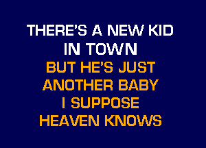 THERES A NEW KID

IN TOWN
BUT HES JUST
ANOTHER BABY

I SUPPOSE

HEAVEN KNOWS