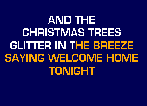 AND THE
CHRISTMAS TREES
GLITI'ER IN THE BREEZE
SAYING WELCOME HOME
TONIGHT