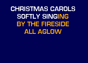 CHRISTMAS CAROLS
SDFTLY SINGING
BY THE FIRESIDE

ALL AGLOW