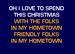 OH I LOVE TO SPEND
THIS CHRISTMAS
1WITH THE FOLKS

IN MY HOMETOWN
FRIENDLY FOLKS
IN MY HOMETOWN
