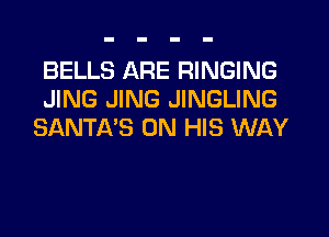 BELLS ARE RINGING
JING JING JINGLING
SANTA'S ON HIS WAY