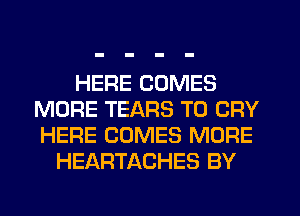 HERE COMES
MORE TEARS T0 CRY
HERE COMES MORE

HEARTACHES BY