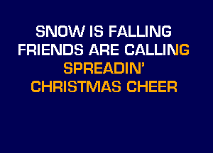 SNOW IS FALLING
FRIENDS ARE CALLING
SPREADIN'
CHRISTMAS CHEER