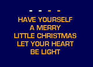 HAVE YOURSELF
A MERRY
LITI'LE CHRISTMAS
LET YOUR HEART
BE LIGHT