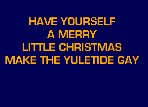 HAVE YOURSELF
A MERRY
LITI'LE CHRISTMAS
MAKE THE YULETIDE GAY