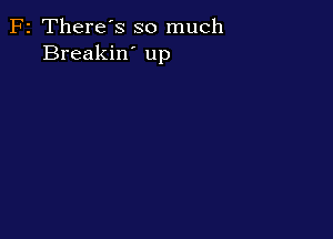 F2 There's so much
Breakin' up
