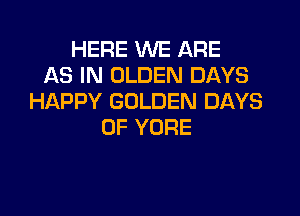 HERE WE ARE
AS IN OLDEN DAYS
HAPPY GOLDEN DAYS

OF YORE