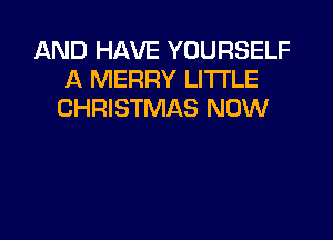 AND HAVE YOURSELF
A MERRY LITTLE
CHRISTMAS NOW