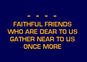 FAITHFUL FRIENDS
WHO ARE DEAR TO US
GATHER NEAR TO US
ONCE MORE