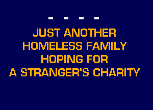 JUST ANOTHER
HOMELESS FAMILY
HOPING FOR
A STRANGER'S CHARITY