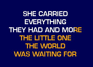 SHE CARRIED
EVERYTHING
THEY HAD AND MORE
THE LITTLE ONE
THE WORLD
WAS WAITING FOR