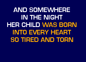 AND SOMEWHERE
IN THE NIGHT
HER CHILD WAS BORN
INTO EVERY HEART
SO TIRED AND TURN