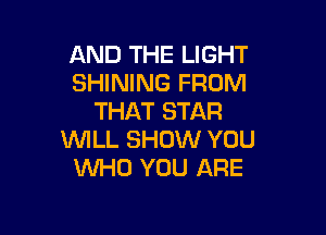 AND THE LIGHT
SHINING FROM
THAT STAR

WILL SHOW YOU
WHO YOU ARE
