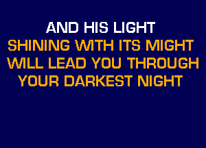 AND HIS LIGHT
SHINING WITH ITS MIGHT
WILL LEAD YOU THROUGH

YOUR DARKEST NIGHT