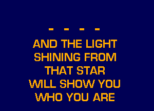 AND THE LIGHT

SHINING FROM
THAT STAR
WILL SHOW YOU
WHO YOU ARE