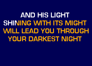 AND HIS LIGHT
SHINING WITH ITS MIGHT
WILL LEAD YOU THROUGH

YOUR DARKEST NIGHT