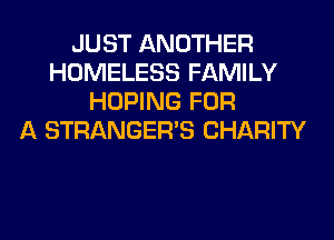 JUST ANOTHER
HOMELESS FAMILY
HOPING FOR
A STRANGER'S CHARITY