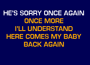 HE'S SORRY ONCE AGAIN
ONCE MORE
I'LL UNDERSTAND
HERE COMES MY BABY
BACK AGAIN