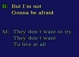 B2 But I'm not
Gonna be afraid

M2 They don't want to try
They don t want
To live at all